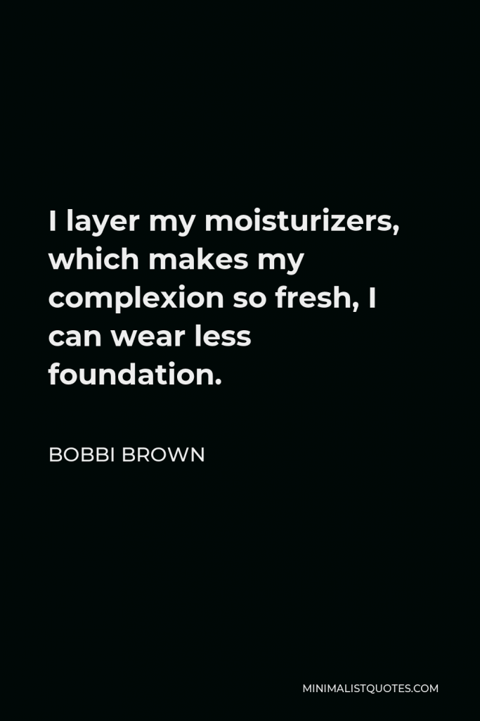 Bobbi Brown Quote - I layer my moisturizers, which makes my complexion so fresh, I can wear less foundation.