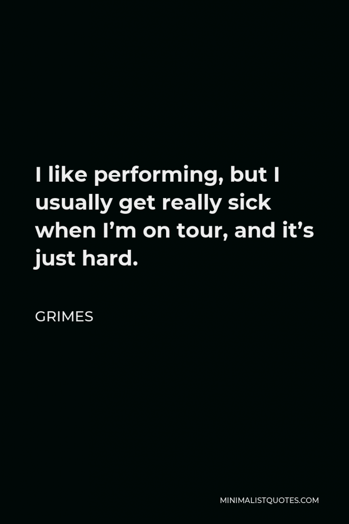 Grimes Quote - I like performing, but I usually get really sick when I’m on tour, and it’s just hard.