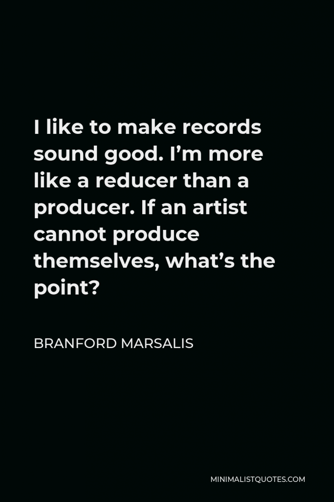 Branford Marsalis Quote - I like to make records sound good. I’m more like a reducer than a producer. If an artist cannot produce themselves, what’s the point?