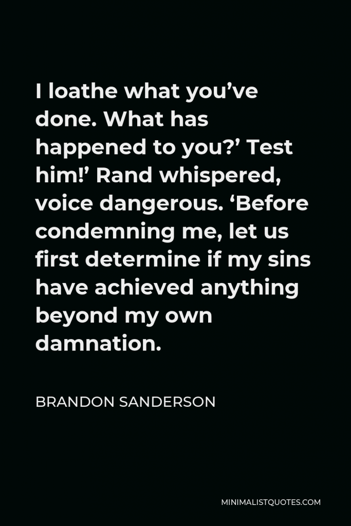 Brandon Sanderson Quote - I loathe what you’ve done. What has happened to you?’ Test him!’ Rand whispered, voice dangerous. ‘Before condemning me, let us first determine if my sins have achieved anything beyond my own damnation.
