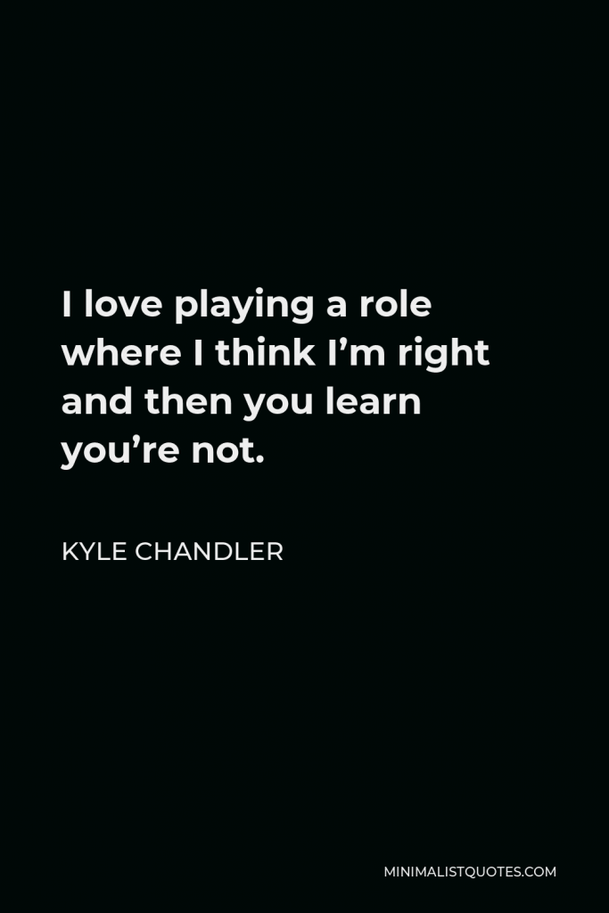 Kyle Chandler Quote - I love playing a role where I think I’m right and then you learn you’re not.
