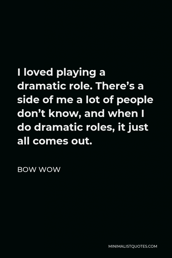 Bow Wow Quote - I loved playing a dramatic role. There’s a side of me a lot of people don’t know, and when I do dramatic roles, it just all comes out.