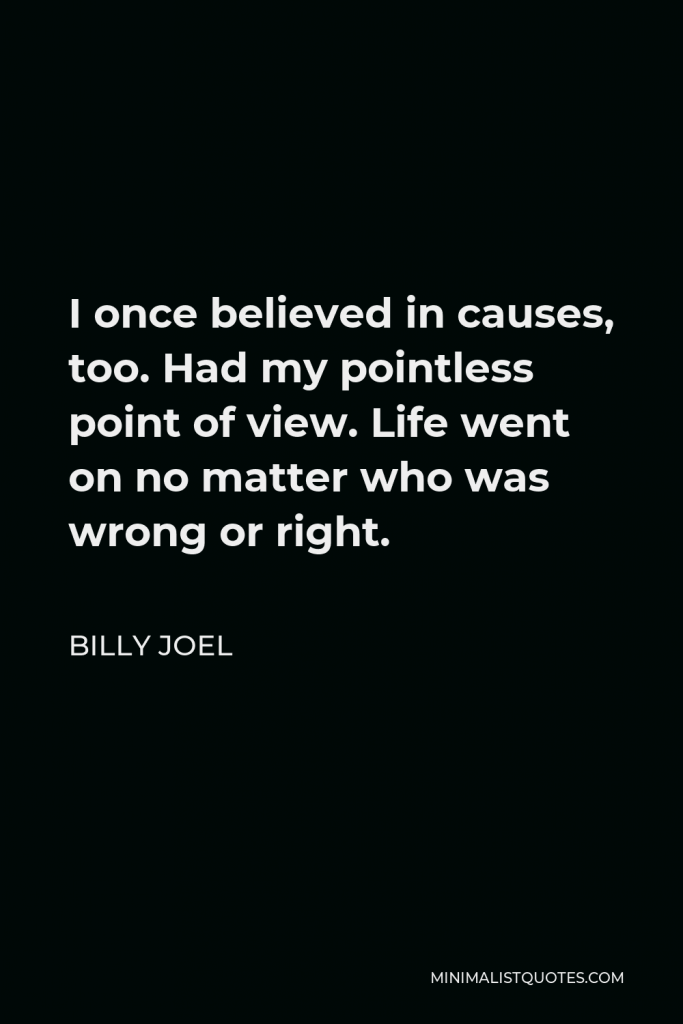 Billy Joel Quote - I once believed in causes, too. Had my pointless point of view. Life went on no matter who was wrong or right.