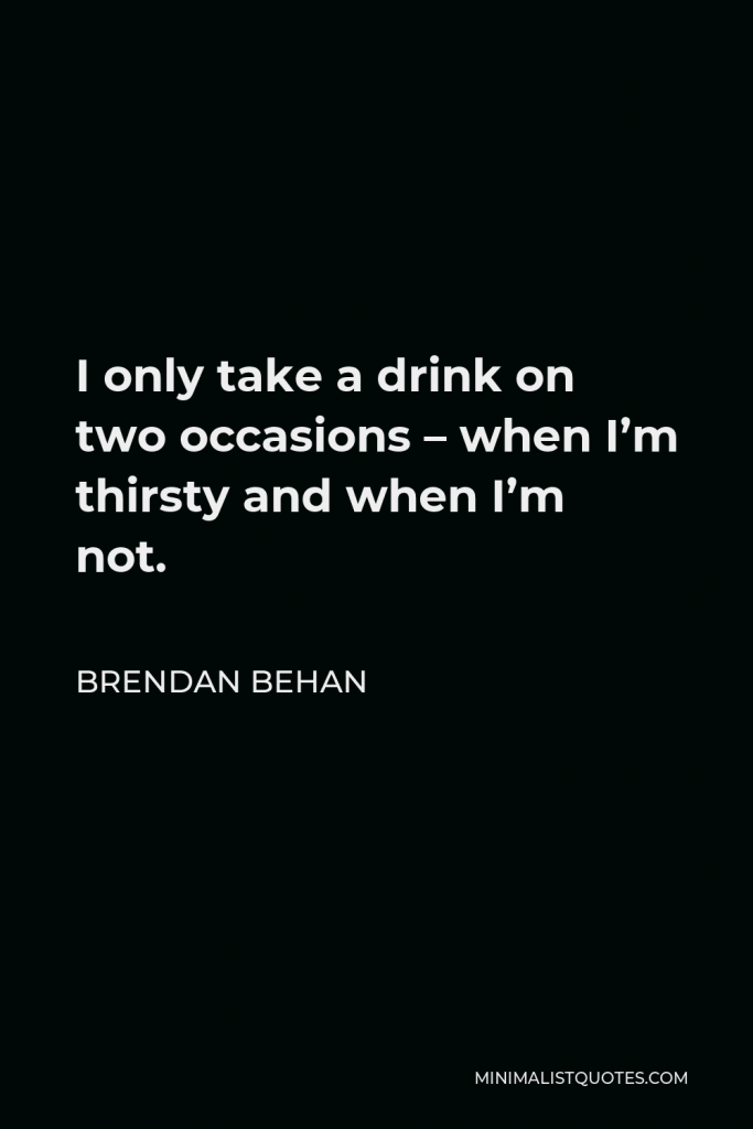 Brendan Behan Quote - I only take a drink on two occasions – when I’m thirsty and when I’m not.