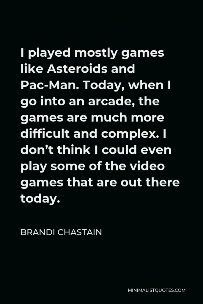 Brandi Chastain Quote - I played mostly games like Asteroids and Pac-Man. Today, when I go into an arcade, the games are much more difficult and complex. I don’t think I could even play some of the video games that are out there today.