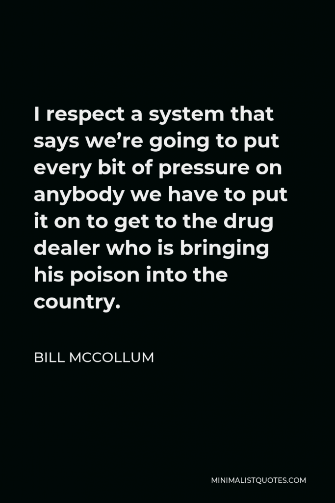 Bill McCollum Quote - I respect a system that says we’re going to put every bit of pressure on anybody we have to put it on to get to the drug dealer who is bringing his poison into the country.