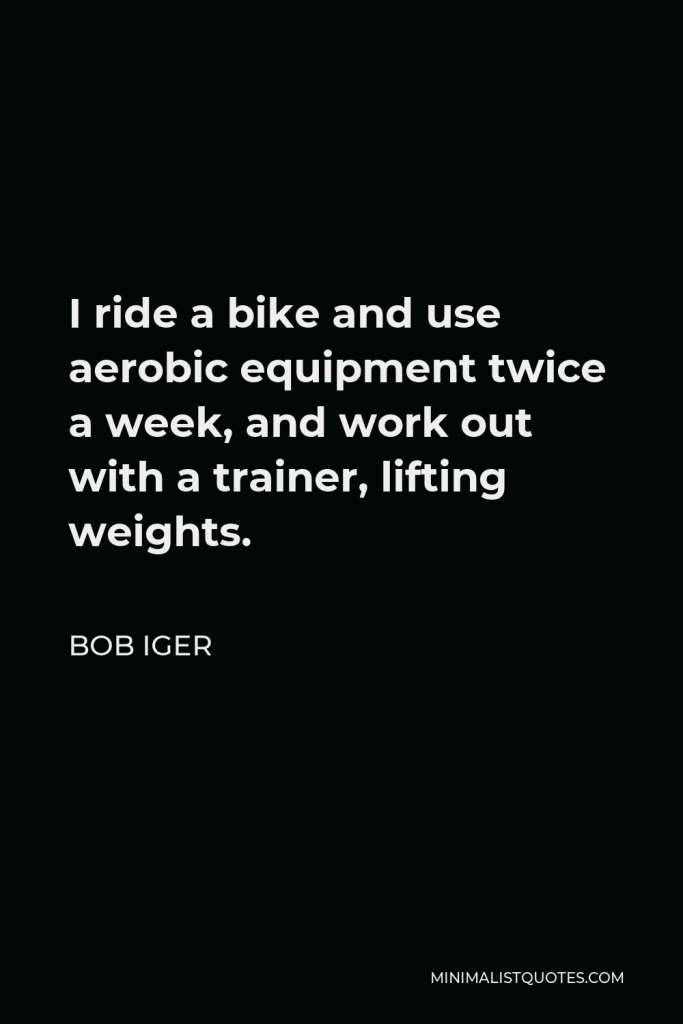 Bob Iger Quote - I ride a bike and use aerobic equipment twice a week, and work out with a trainer, lifting weights.