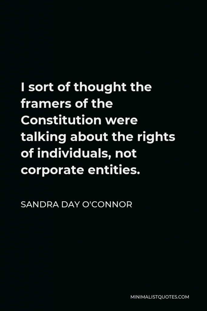 Sandra Day O'Connor Quote - I sort of thought the framers of the Constitution were talking about the rights of individuals, not corporate entities.