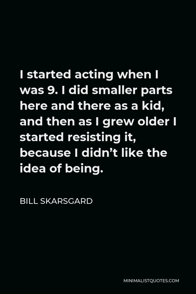 Bill Skarsgard Quote - I started acting when I was 9. I did smaller parts here and there as a kid, and then as I grew older I started resisting it, because I didn’t like the idea of being.