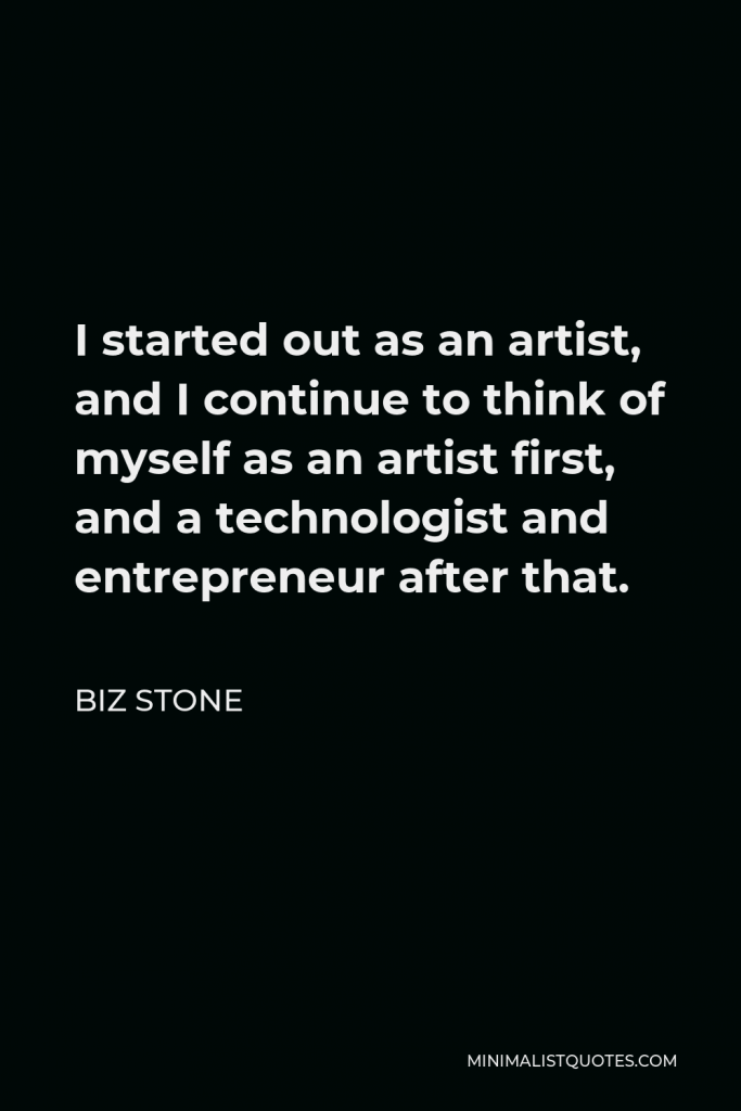 Biz Stone Quote - I started out as an artist, and I continue to think of myself as an artist first, and a technologist and entrepreneur after that.