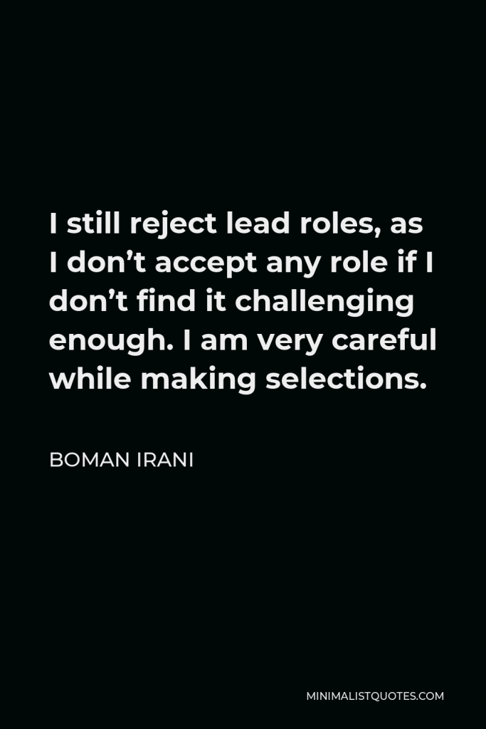 Boman Irani Quote - I still reject lead roles, as I don’t accept any role if I don’t find it challenging enough. I am very careful while making selections.