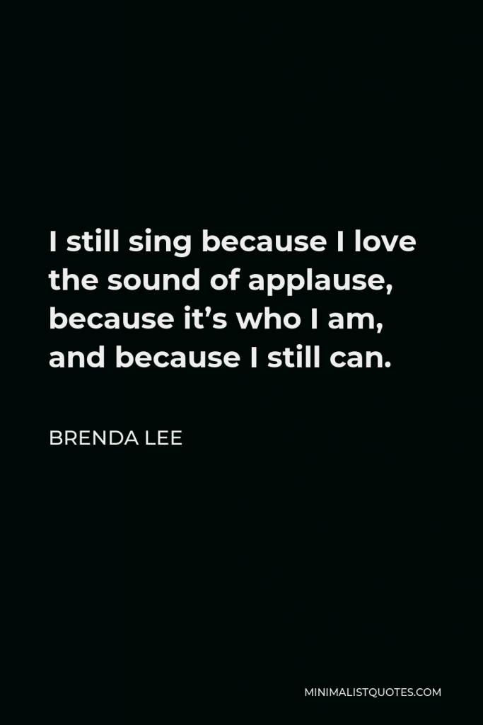 Brenda Lee Quote - I still sing because I love the sound of applause, because it’s who I am, and because I still can.