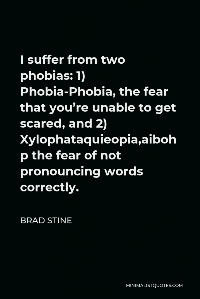 Brad Stine Quote - I suffer from two phobias: 1) Phobia-Phobia, the fear that you’re unable to get scared, and 2) Xylophataquieopiaphobia, the fear of not pronouncing words correctly.