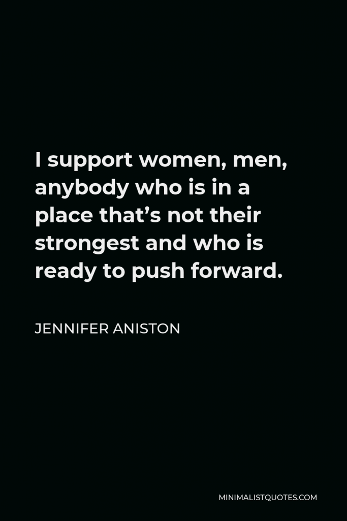 Jennifer Aniston Quote - I support women, men, anybody who is in a place that’s not their strongest and who is ready to push forward.
