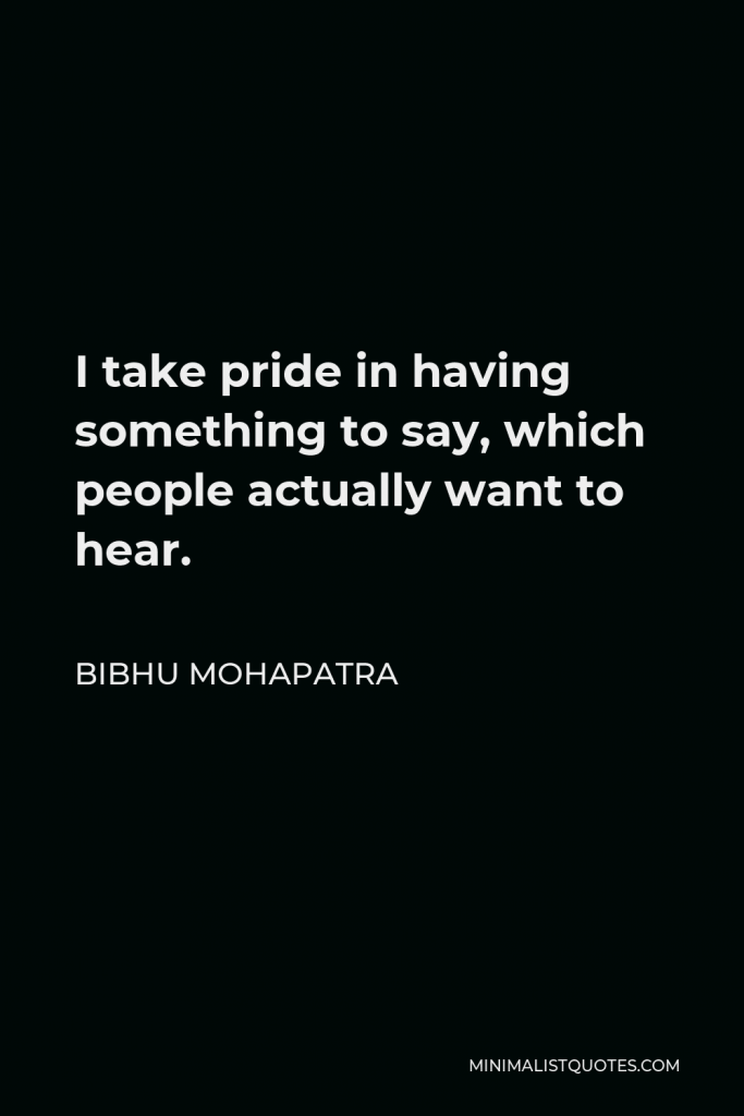 Bibhu Mohapatra Quote - I take pride in having something to say, which people actually want to hear.