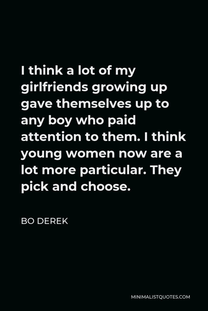 Bo Derek Quote - I think a lot of my girlfriends growing up gave themselves up to any boy who paid attention to them. I think young women now are a lot more particular. They pick and choose.