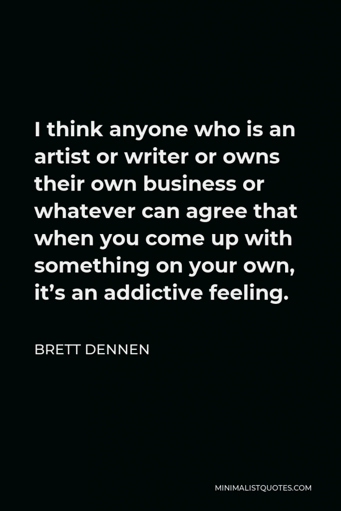 Brett Dennen Quote - I think anyone who is an artist or writer or owns their own business or whatever can agree that when you come up with something on your own, it’s an addictive feeling.