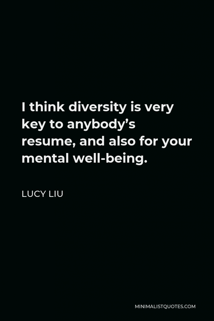 Lucy Liu Quote - I think diversity is very key to anybody’s resume, and also for your mental well-being.