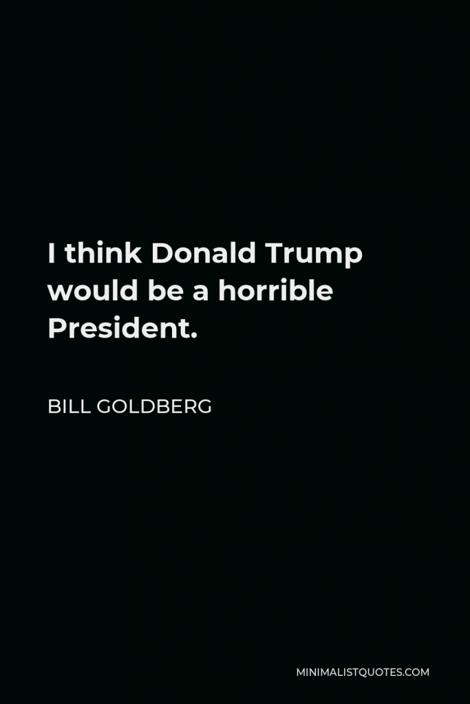 Bill Goldberg Quote - I think Donald Trump would be a horrible President.