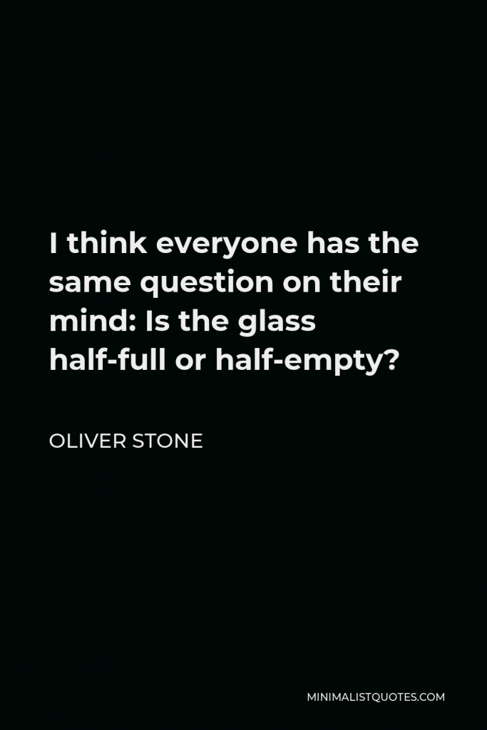Oliver Stone Quote - I think everyone has the same question on their mind: Is the glass half-full or half-empty?