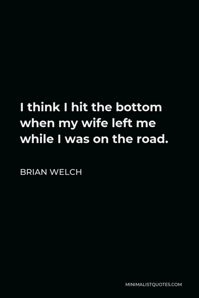 Brian Welch Quote - I think I hit the bottom when my wife left me while I was on the road.