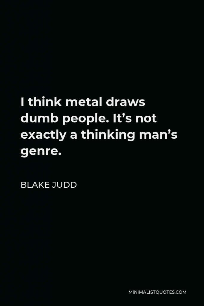 Blake Judd Quote - I think metal draws dumb people. It’s not exactly a thinking man’s genre.