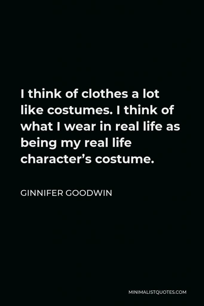 Ginnifer Goodwin Quote - I think of clothes a lot like costumes. I think of what I wear in real life as being my real life character’s costume.