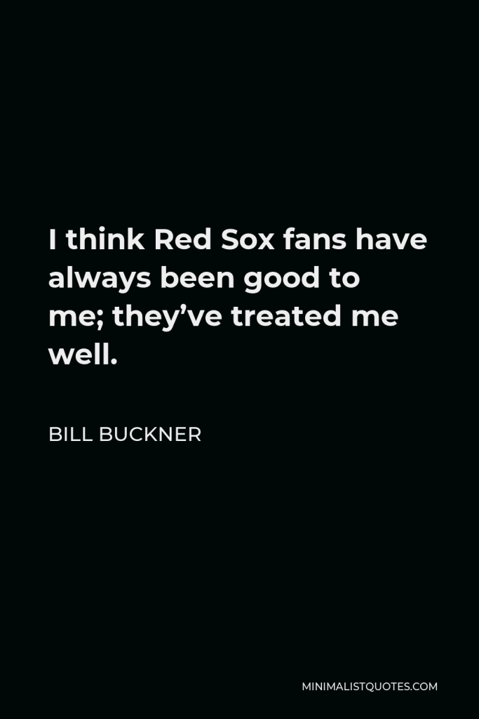 Bill Buckner Quote - I think Red Sox fans have always been good to me; they’ve treated me well.