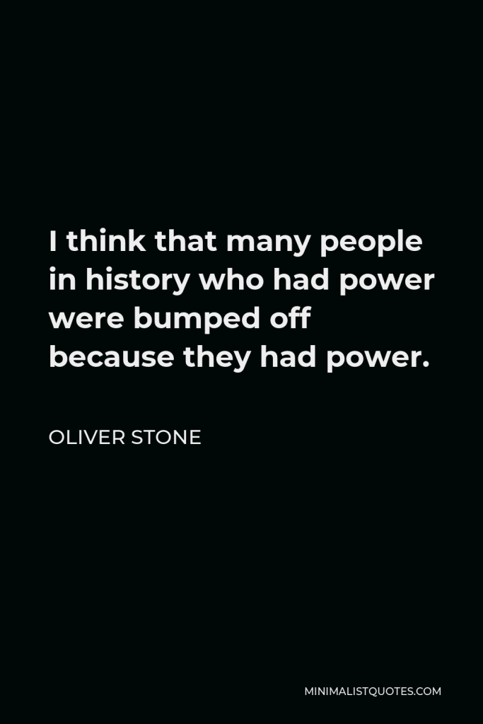Oliver Stone Quote - I think that many people in history who had power were bumped off because they had power.