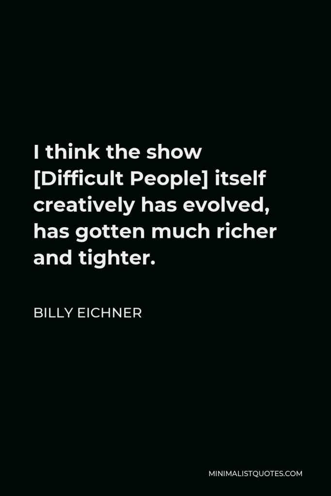Billy Eichner Quote - I think the show [Difficult People] itself creatively has evolved, has gotten much richer and tighter.