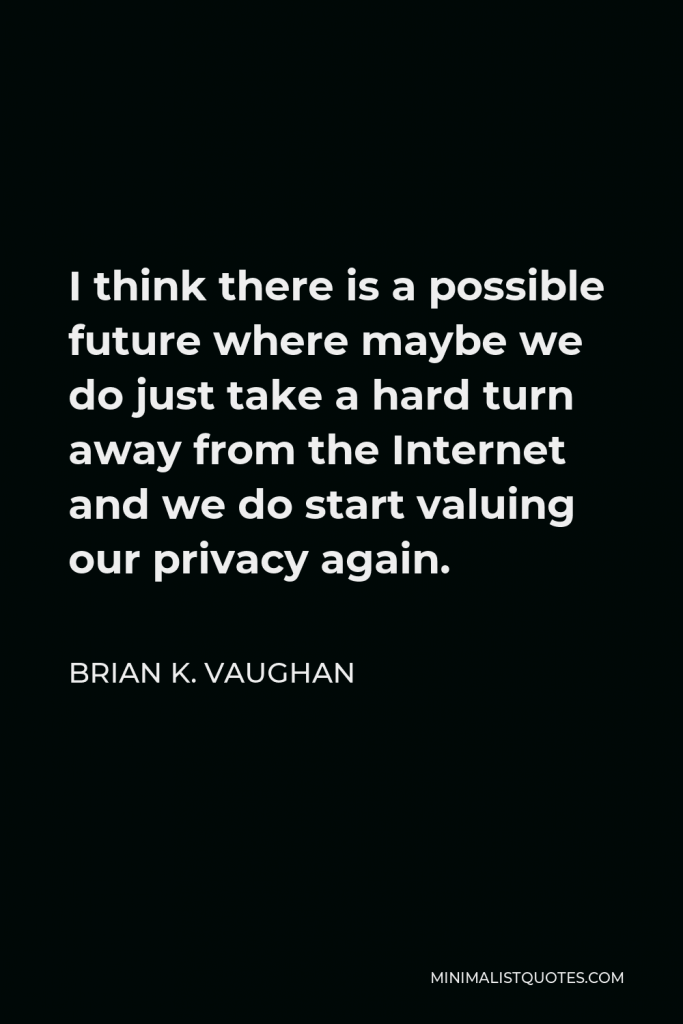 Brian K. Vaughan Quote - I think there is a possible future where maybe we do just take a hard turn away from the Internet and we do start valuing our privacy again.