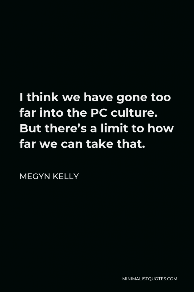 Megyn Kelly Quote - I think we have gone too far into the PC culture. But there’s a limit to how far we can take that.