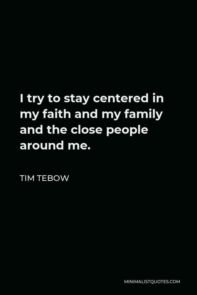 Tim Tebow Quote - I try to stay centered in my faith and my family and the close people around me.