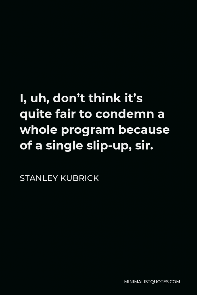 Stanley Kubrick Quote - I, uh, don’t think it’s quite fair to condemn a whole program because of a single slip-up, sir.