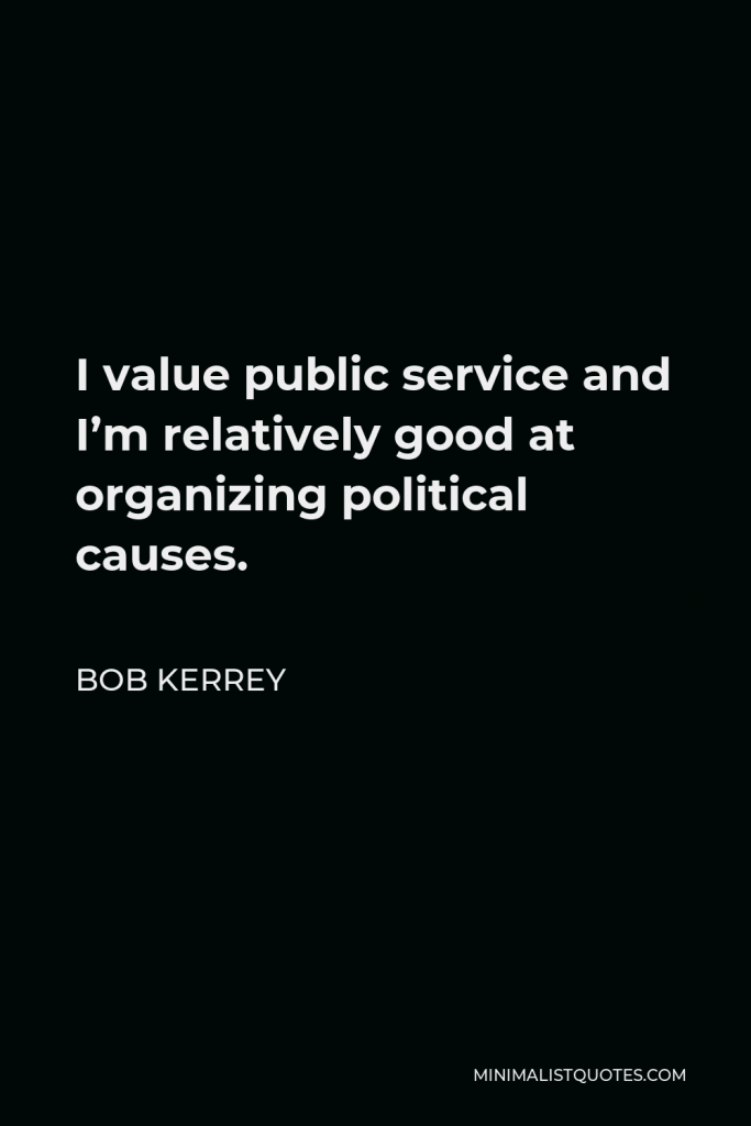 Bob Kerrey Quote - I value public service and I’m relatively good at organizing political causes.