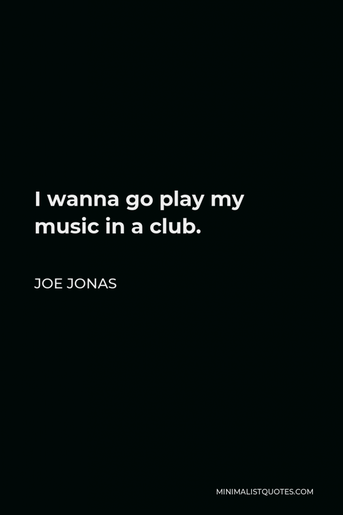 Joe Jonas Quote - I wanna go play my music in a club.