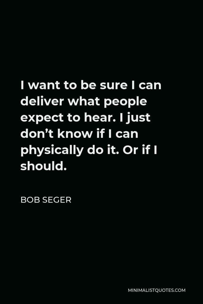 Bob Seger Quote - I want to be sure I can deliver what people expect to hear. I just don’t know if I can physically do it. Or if I should.