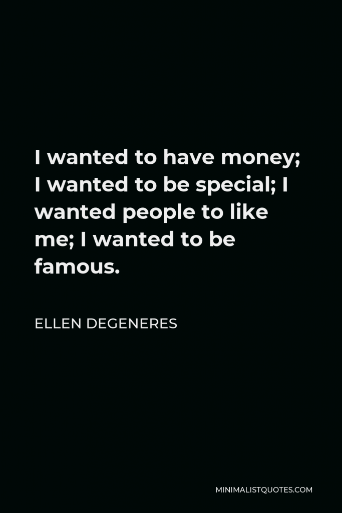 Ellen DeGeneres Quote - I wanted to have money; I wanted to be special; I wanted people to like me; I wanted to be famous.