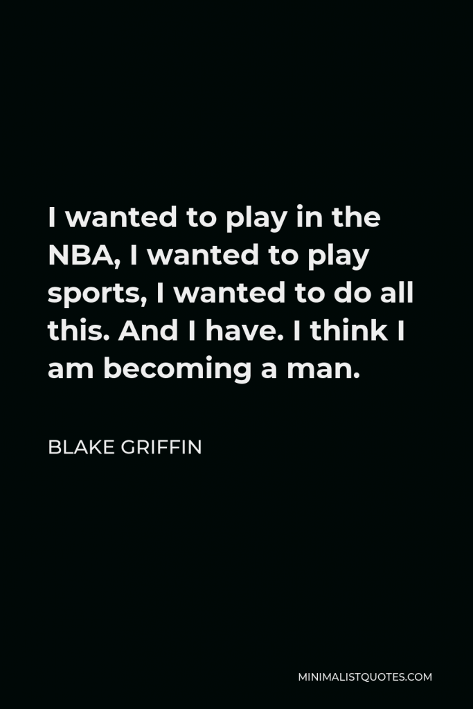 Blake Griffin Quote - I wanted to play in the NBA, I wanted to play sports, I wanted to do all this. And I have. I think I am becoming a man.