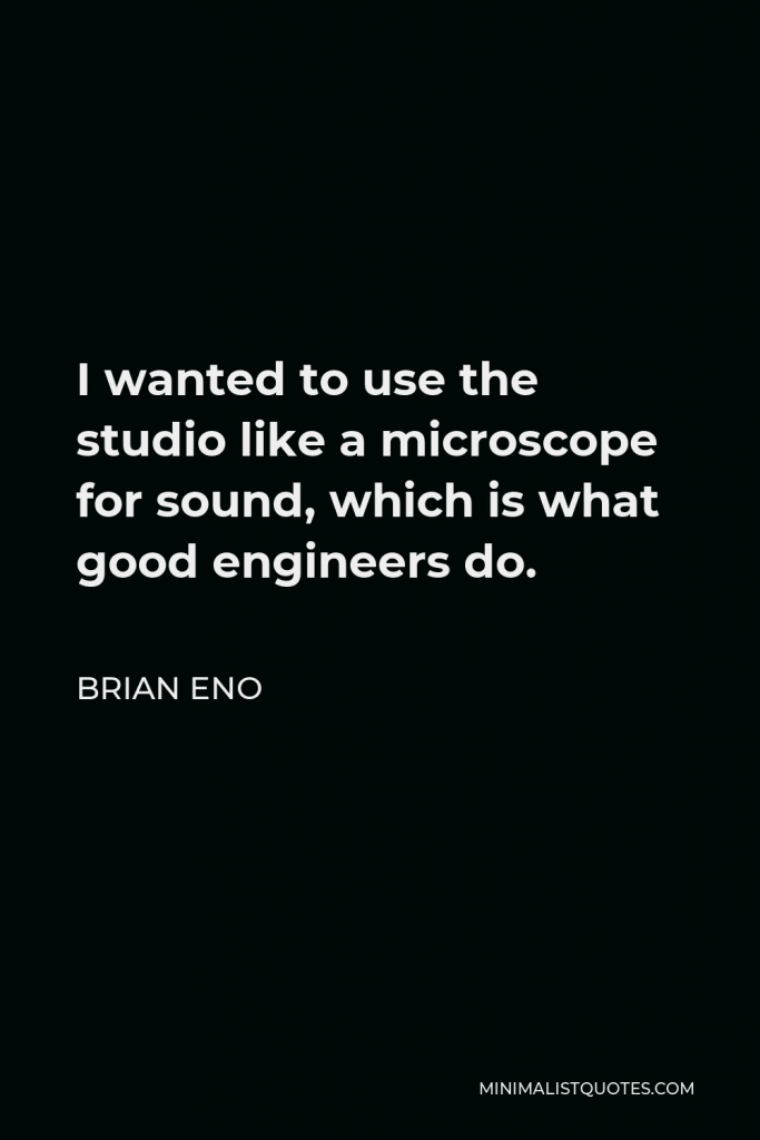 Brian Eno Quote - I wanted to use the studio like a microscope for sound, which is what good engineers do.