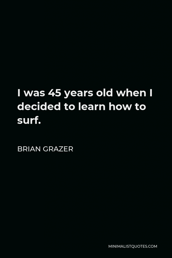 Brian Grazer Quote - I was 45 years old when I decided to learn how to surf.