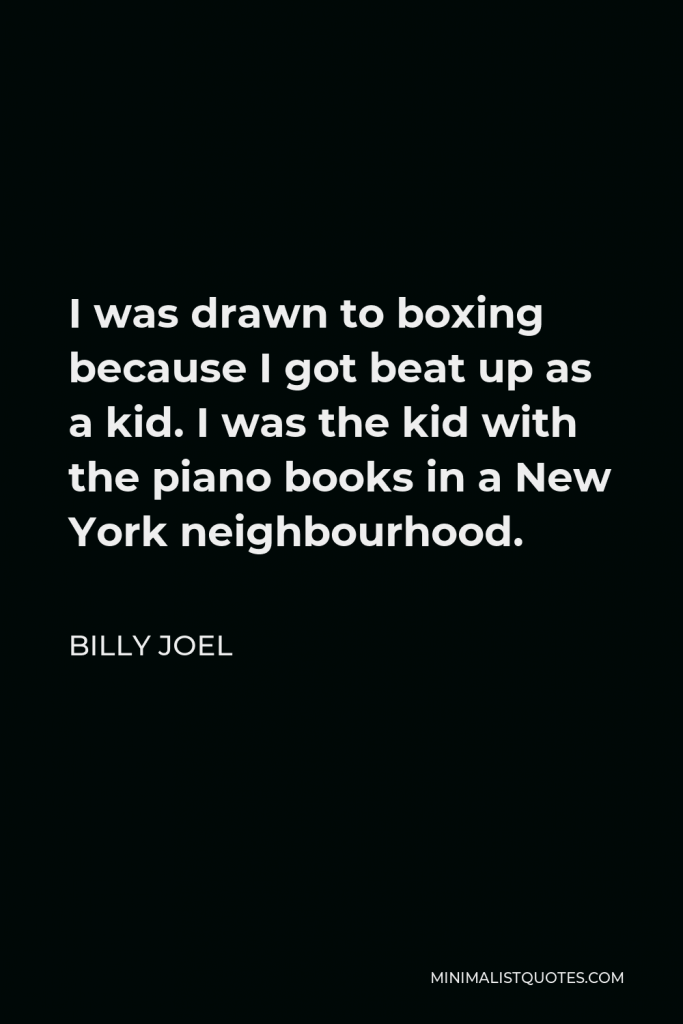 Billy Joel Quote - I was drawn to boxing because I got beat up as a kid. I was the kid with the piano books in a New York neighbourhood.