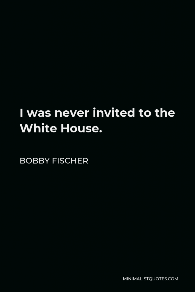 Bobby Fischer Quote - I was never invited to the White House.