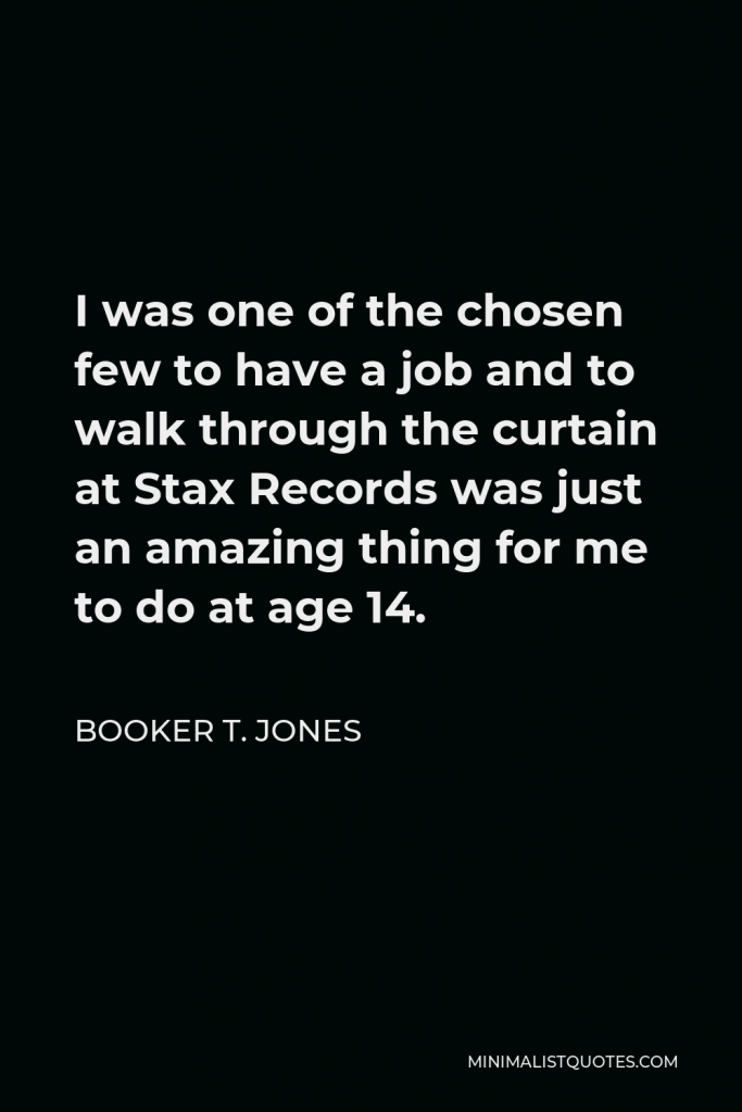 Booker T. Jones Quote - I was one of the chosen few to have a job and to walk through the curtain at Stax Records was just an amazing thing for me to do at age 14.