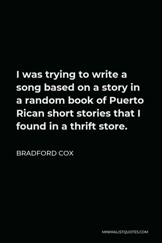 Bradford Cox Quote - I was trying to write a song based on a story in a random book of Puerto Rican short stories that I found in a thrift store.