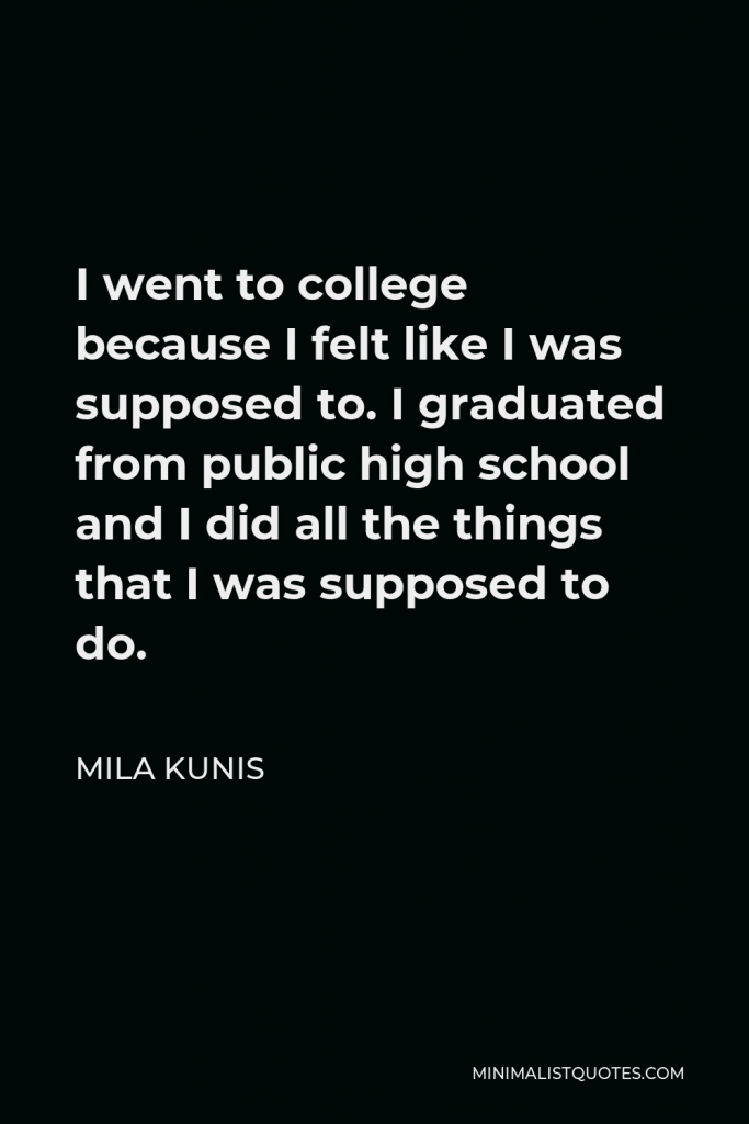 Mila Kunis Quote - I went to college because I felt like I was supposed to. I graduated from public high school and I did all the things that I was supposed to do.