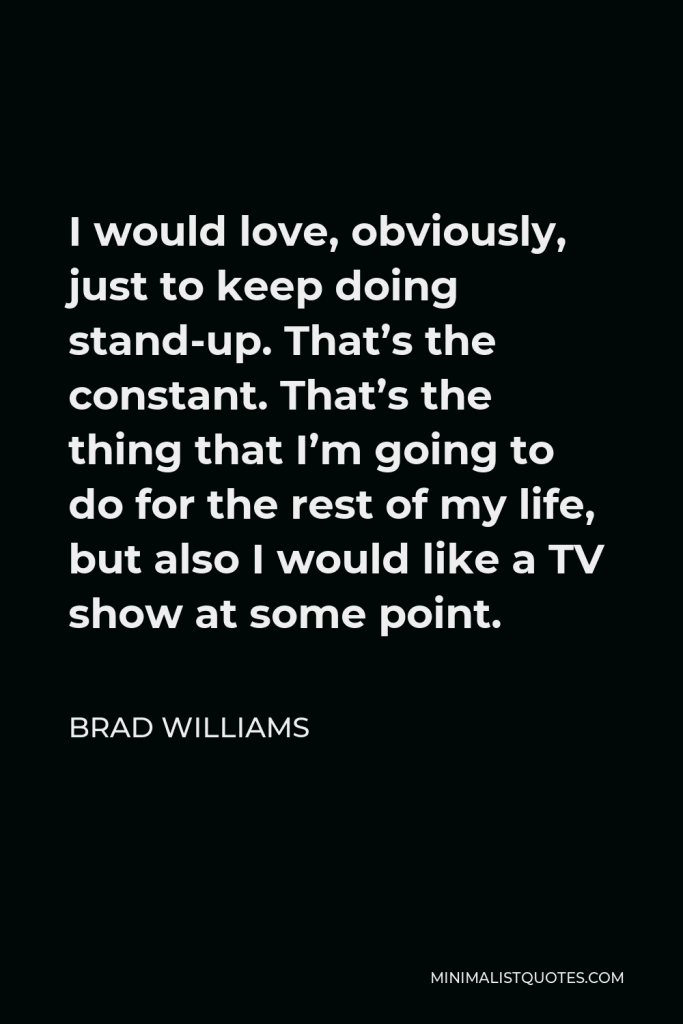 Brad Williams Quote - I would love, obviously, just to keep doing stand-up. That’s the constant. That’s the thing that I’m going to do for the rest of my life, but also I would like a TV show at some point.