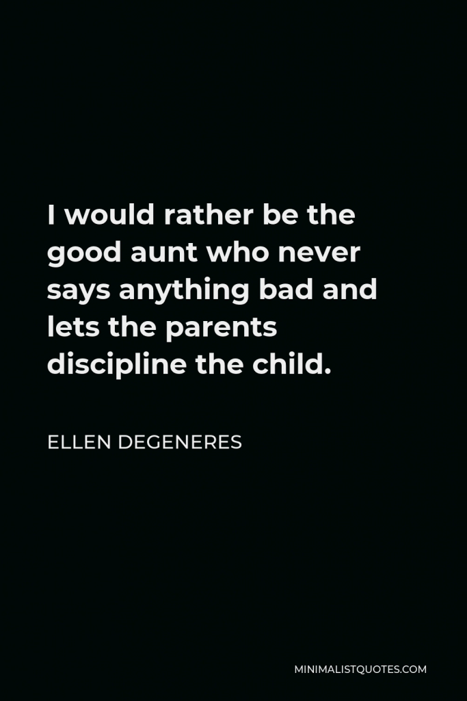 Ellen DeGeneres Quote - I would rather be the good aunt who never says anything bad and lets the parents discipline the child.