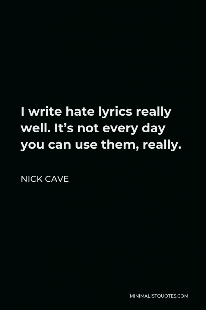 Nick Cave Quote - I write hate lyrics really well. It’s not every day you can use them, really.