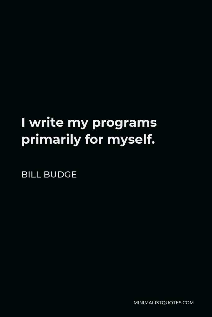 Bill Budge Quote - I write my programs primarily for myself.